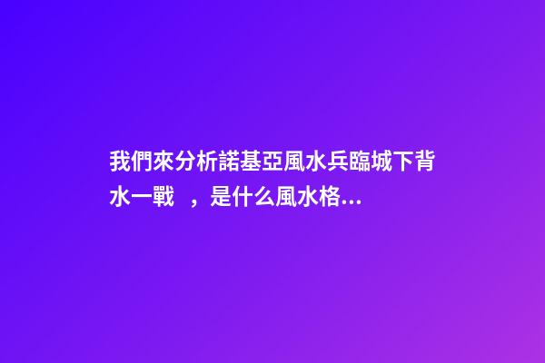 我們來分析諾基亞風水兵臨城下背水一戰，是什么風水格局讓諾基亞